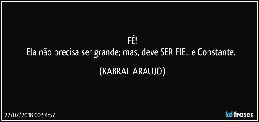 FÉ!
Ela não precisa ser grande; mas, deve SER FIEL e Constante. (KABRAL ARAUJO)