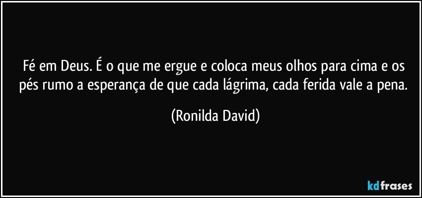 Fé em Deus. É o que me ergue e coloca meus olhos para cima e os pés rumo a esperança de que cada lágrima, cada ferida vale a pena. (Ronilda David)