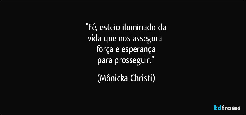 "Fé, esteio iluminado da
vida que nos assegura 
força e esperança
 para prosseguir." (Mônicka Christi)