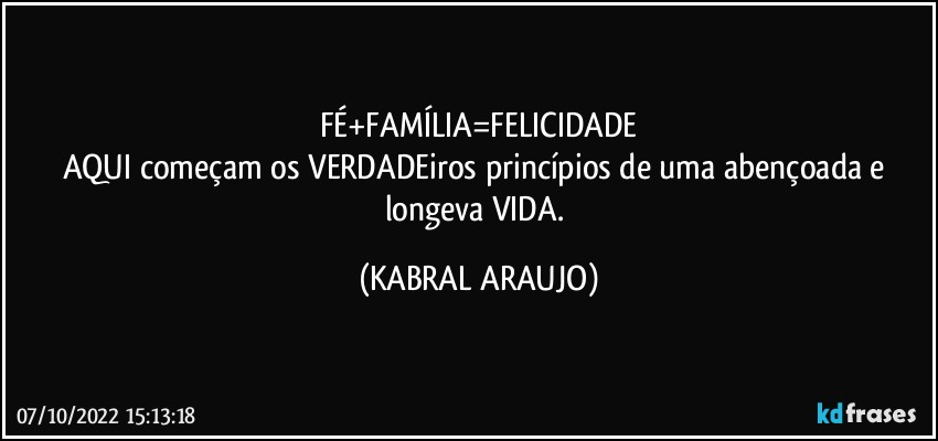 FÉ+FAMÍLIA=FELICIDADE
AQUI começam os VERDADEiros princípios de uma abençoada e longeva VIDA. (KABRAL ARAUJO)