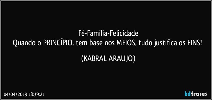 Fé-Família-Felicidade
Quando o PRINCÍPIO, tem base nos MEIOS, tudo justifica os FINS! (KABRAL ARAUJO)