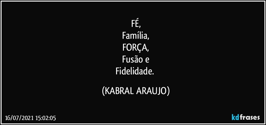 FÉ,
Família,
FORÇA,
Fusão e
Fidelidade. (KABRAL ARAUJO)