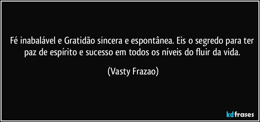 Fé inabalável e Gratidão sincera e espontânea. Eis o segredo para ter paz de espírito e sucesso em todos os níveis do fluir da vida. (Vasty Frazao)