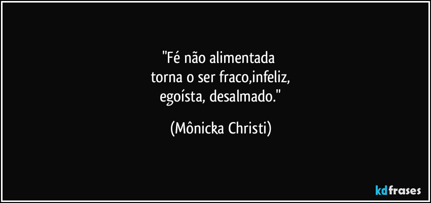 "Fé não alimentada 
torna o ser fraco,infeliz,
 egoísta, desalmado." (Mônicka Christi)