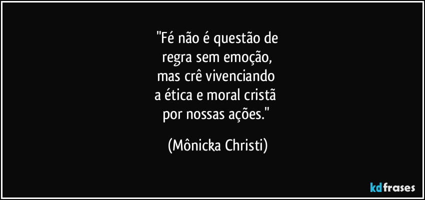 "Fé não é questão de
 regra sem emoção, 
mas crê vivenciando 
a ética e moral cristã 
por nossas ações." (Mônicka Christi)