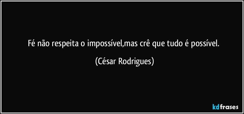 Fé não respeita o impossível,mas crê que tudo é possível. (César Rodrigues)