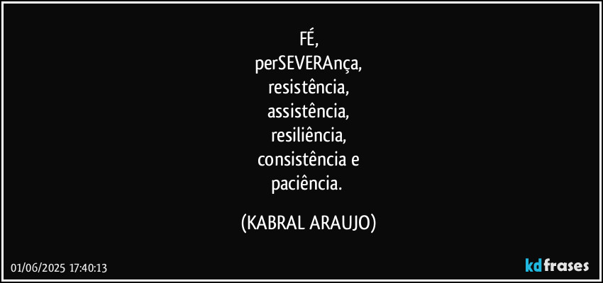 FÉ,
perSEVERAnça,
resistência,
assistência,
resiliência,
consistência e
paciência. (KABRAL ARAUJO)