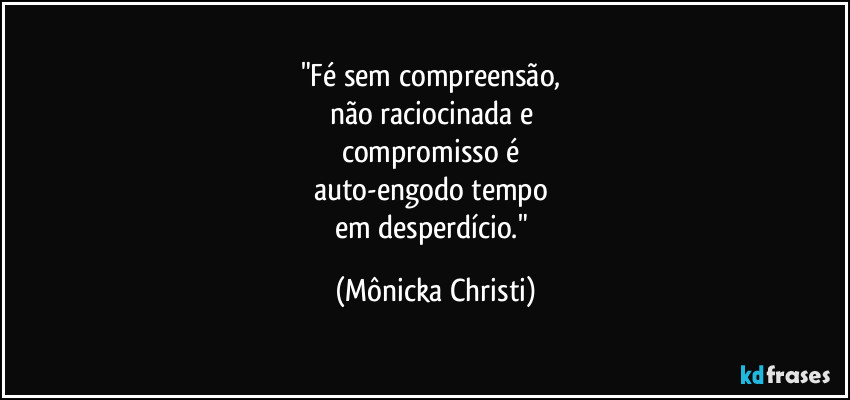 "Fé sem compreensão,
não raciocinada e
compromisso é
auto-engodo tempo
em desperdício." (Mônicka Christi)