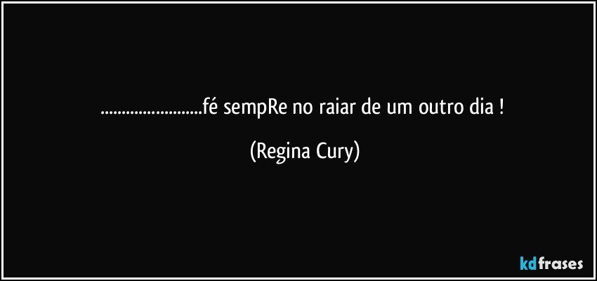 ...fé sempRe no raiar de um  outro dia ! (Regina Cury)