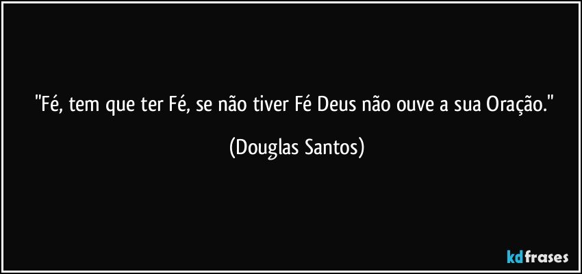 "Fé, tem que ter Fé, se não tiver Fé Deus não ouve a sua Oração." (Douglas Santos)