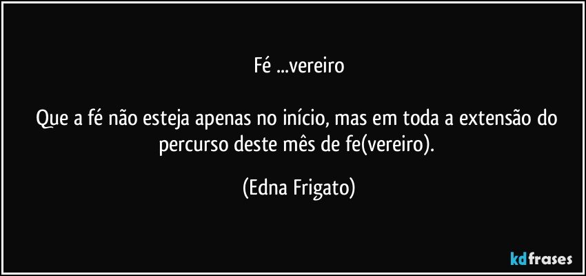 Fé ...vereiro

Que a fé não esteja apenas no início, mas em toda a extensão do percurso deste mês de fe(vereiro). (Edna Frigato)