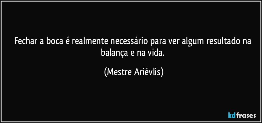 Fechar a boca é realmente necessário para ver algum resultado na balança e na vida. (Mestre Ariévlis)