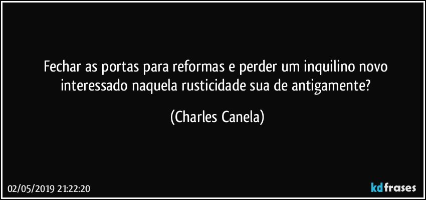 Fechar as portas para reformas e perder um inquilino novo interessado naquela rusticidade sua de antigamente? (Charles Canela)