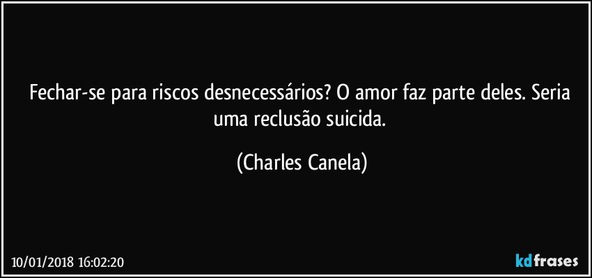 Fechar-se para riscos desnecessários? O amor faz parte deles. Seria uma reclusão suicida. (Charles Canela)