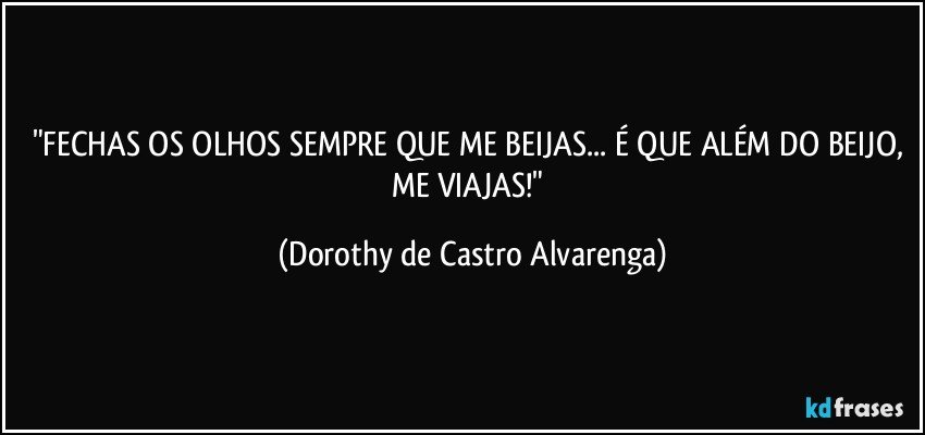 "FECHAS OS OLHOS SEMPRE QUE ME BEIJAS... É QUE ALÉM DO BEIJO, ME VIAJAS!" (Dorothy de Castro Alvarenga)