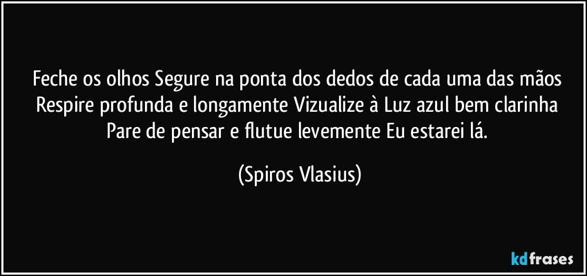 Feche os olhos Segure na ponta dos dedos de cada uma das mãos Respire profunda e longamente Vizualize à Luz azul bem clarinha Pare de pensar e flutue levemente Eu estarei lá. (Spiros Vlasius)