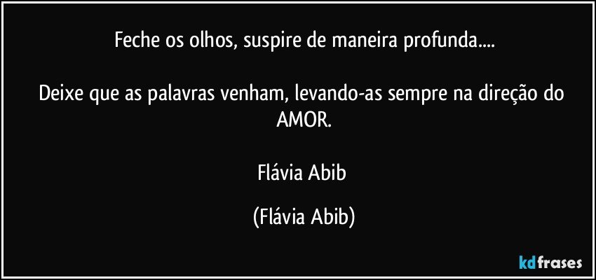 Feche os olhos, suspire de maneira profunda...

Deixe que as palavras venham, levando-as sempre na direção do AMOR.

Flávia Abib (Flávia Abib)