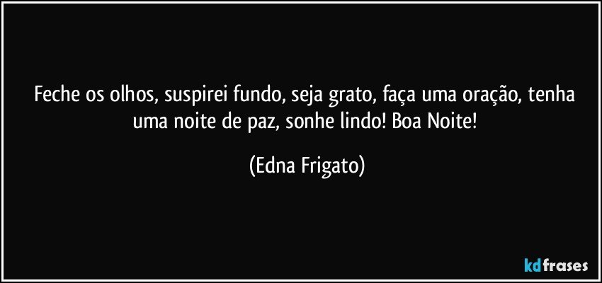 Feche os olhos, suspirei fundo, seja grato, faça uma oração, tenha uma noite de paz, sonhe  lindo! Boa Noite! (Edna Frigato)