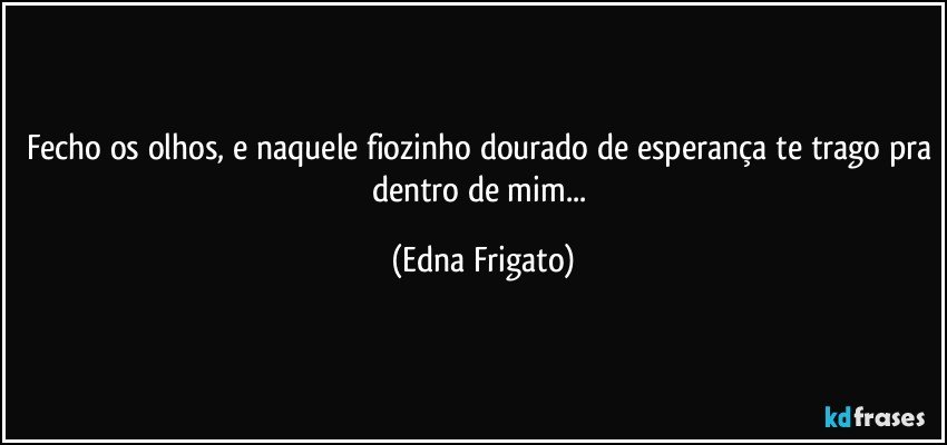 Fecho os olhos, e naquele fiozinho dourado de esperança te trago pra dentro de mim... (Edna Frigato)