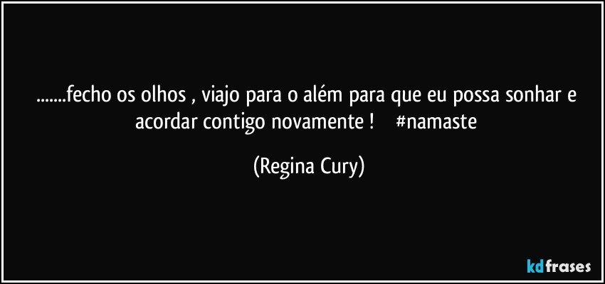 ...fecho os olhos ,  viajo para o além para que eu possa sonhar  e acordar contigo novamente !             #namaste (Regina Cury)