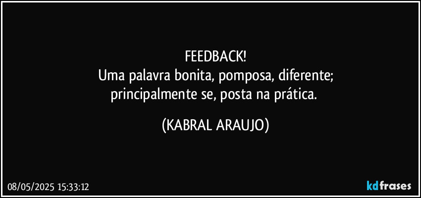 FEEDBACK!
Uma palavra bonita, pomposa, diferente;
principalmente se, posta na prática. (KABRAL ARAUJO)
