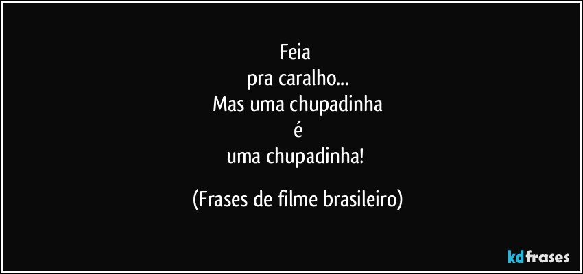 Feia 
pra caralho...
Mas uma chupadinha
é
uma chupadinha! (Frases de filme brasileiro)