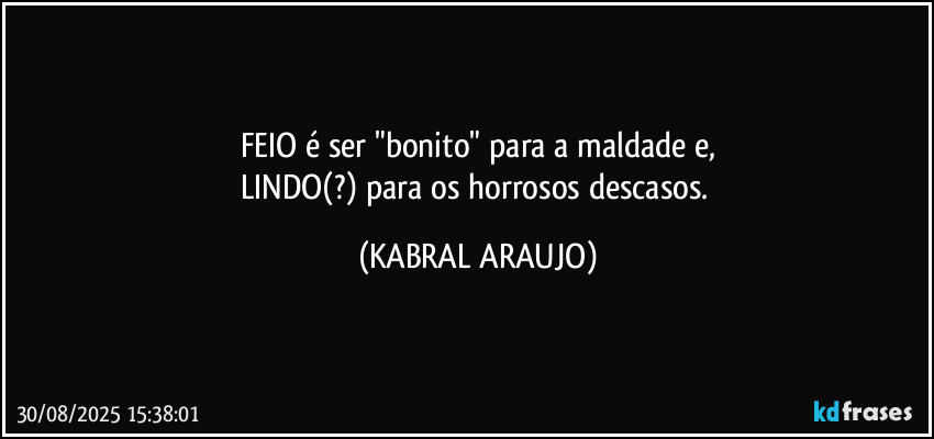 FEIO é ser "bonito" para a maldade e,
LINDO(?) para os horrosos descasos. (KABRAL ARAUJO)