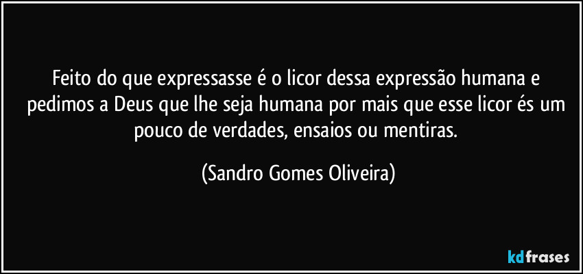 Feito do que expressasse é o licor dessa expressão humana e pedimos a Deus que lhe seja humana por mais que esse licor és um pouco de verdades, ensaios ou mentiras. (Sandro Gomes Oliveira)