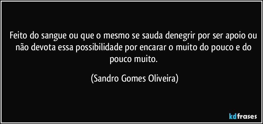 Feito do sangue ou que o mesmo se sauda denegrir por ser apoio ou não devota essa possibilidade por encarar o muito do pouco e do pouco muito. (Sandro Gomes Oliveira)