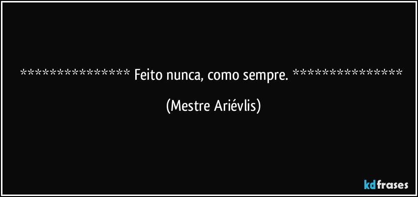  Feito nunca, como sempre.  (Mestre Ariévlis)