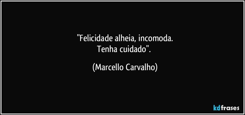"Felicidade alheia, incomoda.
Tenha cuidado". (Marcello Carvalho)