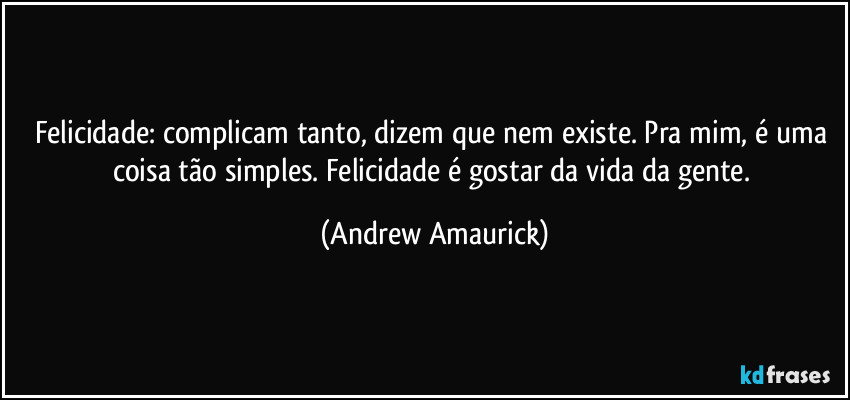 Felicidade: complicam tanto, dizem que nem existe. Pra mim, é uma coisa tão simples. Felicidade é gostar da vida da gente. (Andrew Amaurick)