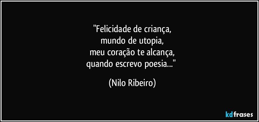 "Felicidade de criança,
mundo de utopia,
meu coração te alcança,
quando escrevo poesia..." (Nilo Ribeiro)