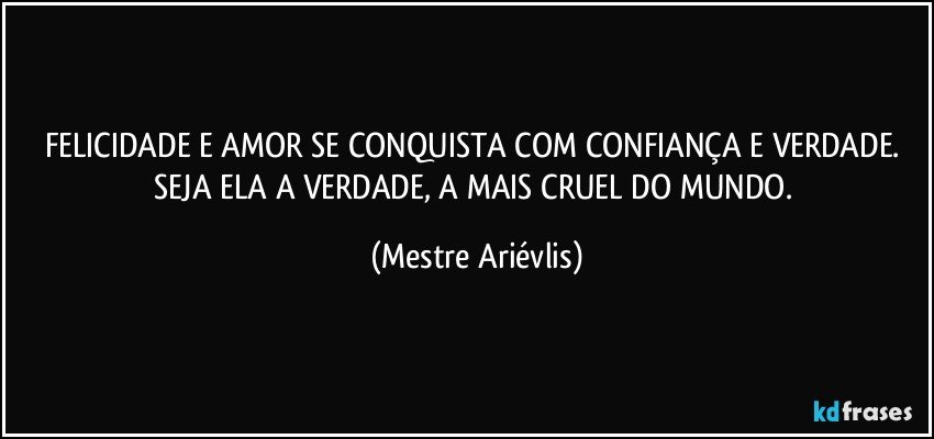 FELICIDADE E AMOR SE CONQUISTA COM CONFIANÇA E VERDADE. SEJA ELA A VERDADE, A MAIS CRUEL DO MUNDO. (Mestre Ariévlis)