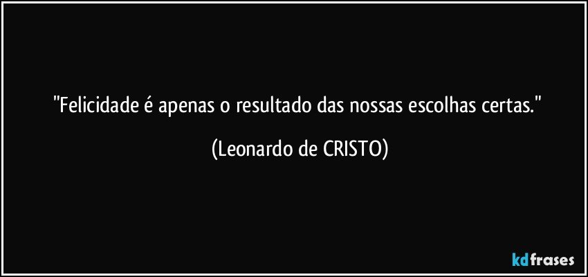 "Felicidade é apenas o resultado das nossas escolhas certas." (Leonardo de CRISTO)