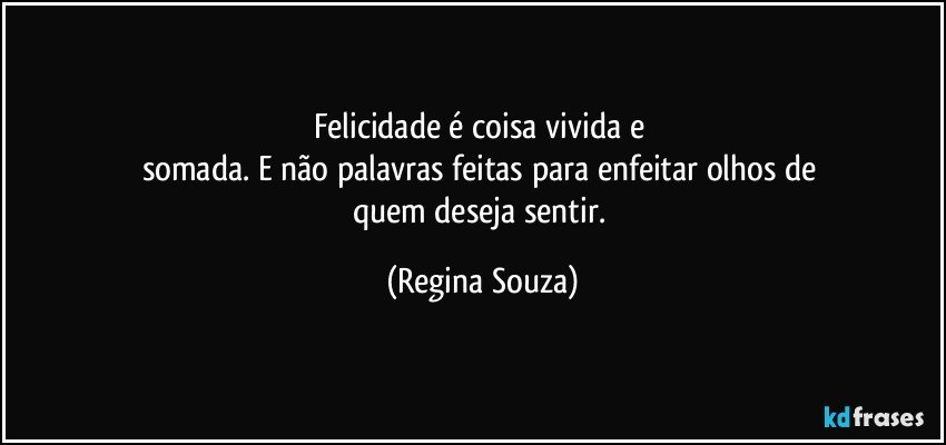 Felicidade é coisa vivida e 
somada. E não palavras feitas para enfeitar olhos de 
quem deseja sentir. (Regina Souza)