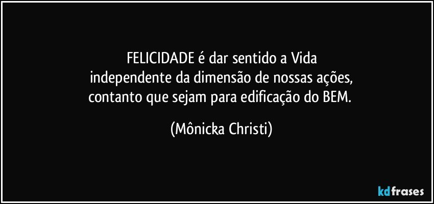 FELICIDADE é dar sentido a Vida
independente da dimensão de nossas ações,
contanto que sejam para edificação do BEM. (Mônicka Christi)