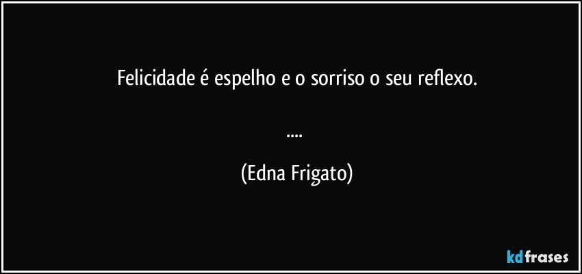 Felicidade é espelho e o sorriso o seu reflexo.

... (Edna Frigato)