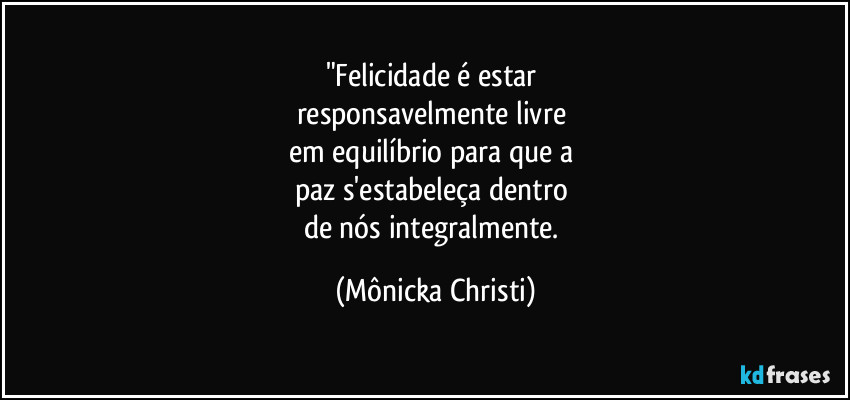 "Felicidade é estar 
responsavelmente livre 
em equilíbrio para que a 
paz s'estabeleça dentro 
de nós integralmente. (Mônicka Christi)