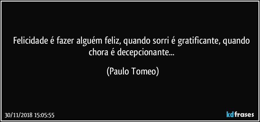 Felicidade é fazer alguém feliz, quando sorri é gratificante, quando chora é decepcionante... (Paulo Tomeo)