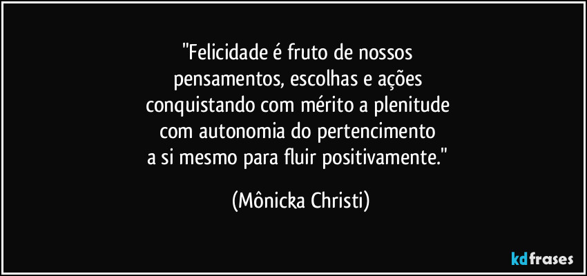 "Felicidade é fruto de nossos 
pensamentos, escolhas e ações 
conquistando com mérito a plenitude 
com autonomia do pertencimento  
a si mesmo para fluir positivamente." (Mônicka Christi)