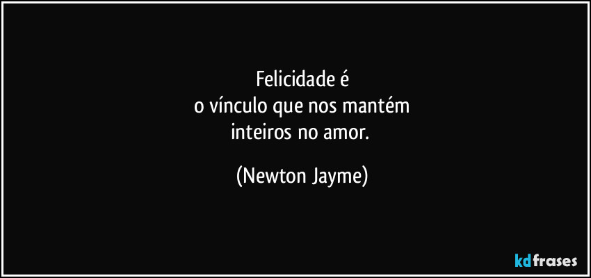Felicidade é
o vínculo que nos mantém
inteiros no amor. (Newton Jayme)