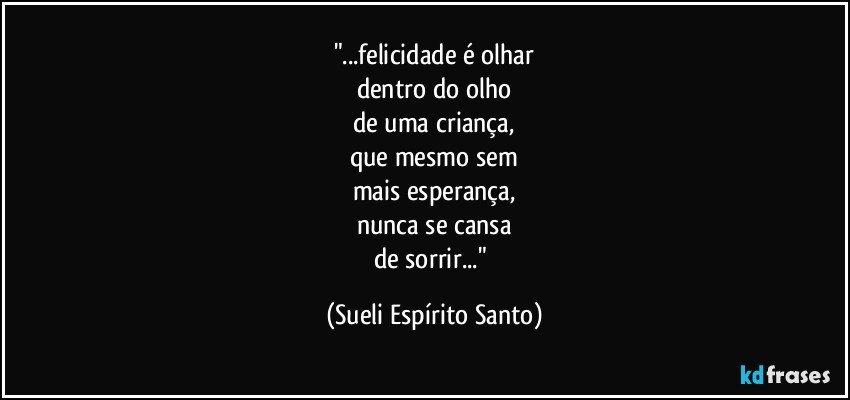 "...felicidade é olhar
dentro do olho
de uma criança,
que mesmo sem
mais esperança,
nunca se cansa
de sorrir..." (Sueli Espírito Santo)