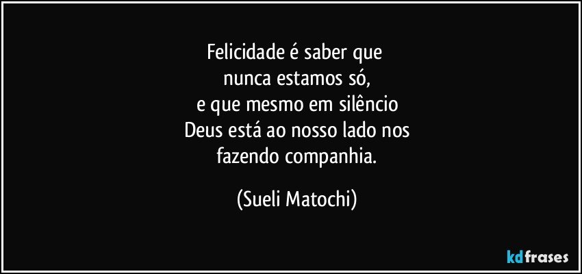 Felicidade é saber que 
nunca estamos só,
e que mesmo em silêncio
Deus está ao nosso lado nos
 fazendo companhia. (Sueli Matochi)