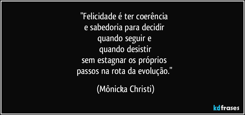 "Felicidade é ter coerência 
e sabedoria para decidir 
quando seguir e 
quando desistir
sem estagnar os próprios 
passos na rota da evolução." (Mônicka Christi)