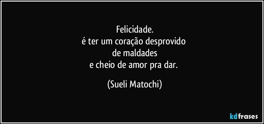 Felicidade.
é ter um coração desprovido 
de maldades
e cheio de amor pra dar. (Sueli Matochi)