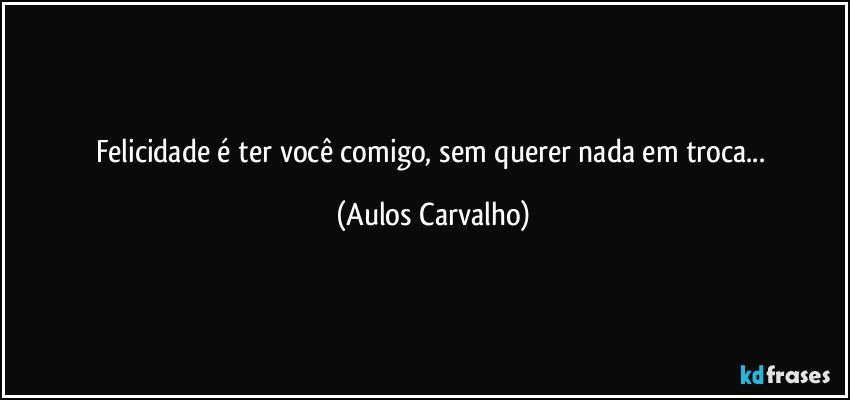 Felicidade é ter você comigo, sem querer nada em troca... (Aulos Carvalho)