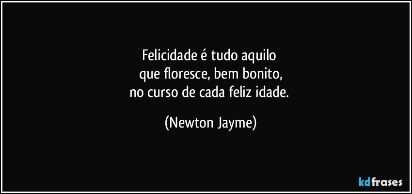 Felicidade é tudo aquilo 
que floresce, bem bonito,
no curso de cada feliz idade. (Newton Jayme)