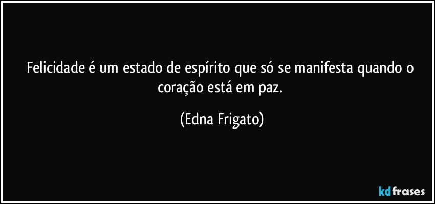 Felicidade é um estado de espírito que só se manifesta quando o coração está em paz. (Edna Frigato)