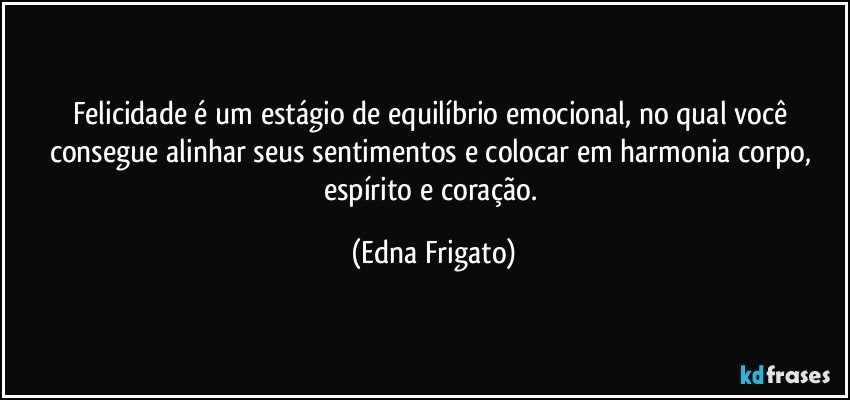 Felicidade é um estágio de equilíbrio  emocional, no qual você consegue alinhar seus sentimentos e colocar em harmonia corpo, espírito e coração. (Edna Frigato)